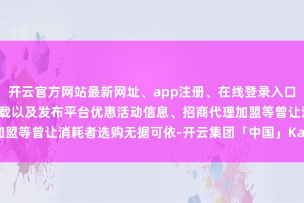 开云官方网站最新网址、app注册、在线登录入口、手机网页版、客户端下载以及发布平台优惠活动信息、招商代理加盟等曾让消耗者选购无据可依-开云集团「中国」Kaiyun·官方网站