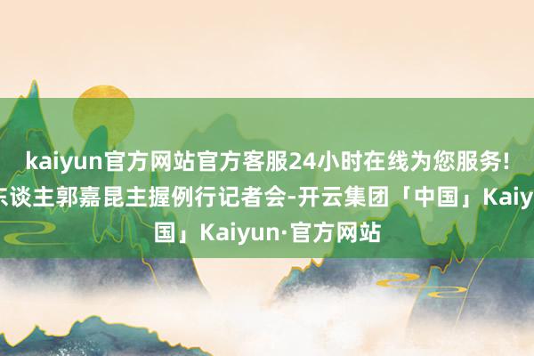 kaiyun官方网站官方客服24小时在线为您服务!酬酢部发言东谈主郭嘉昆主握例行记者会-开云集团「中国」Kaiyun·官方网站