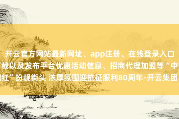 开云官方网站最新网址、app注册、在线登录入口、手机网页版、客户端下载以及发布平台优惠活动信息、招商代理加盟等“中国红”扮靓街头 浓厚氛围迎抗征服利80周年-开云集团「中国」Kaiyun·官方网站