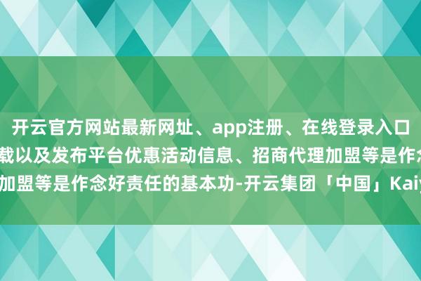 开云官方网站最新网址、app注册、在线登录入口、手机网页版、客户端下载以及发布平台优惠活动信息、招商代理加盟等是作念好责任的基本功-开云集团「中国」Kaiyun·官方网站