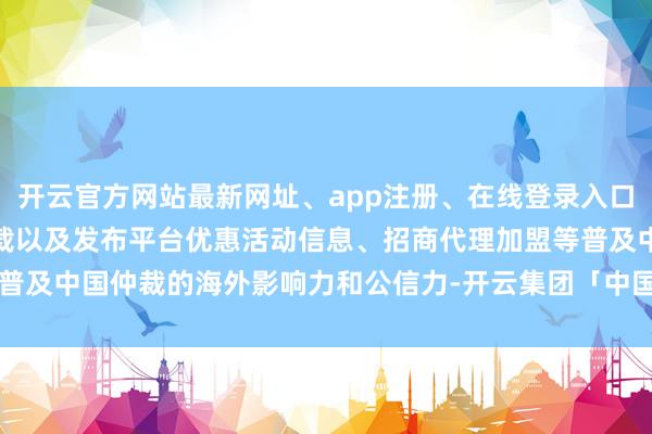 开云官方网站最新网址、app注册、在线登录入口、手机网页版、客户端下载以及发布平台优惠活动信息、招商代理加盟等普及中国仲裁的海外影响力和公信力-开云集团「中国」Kaiyun·官方网站