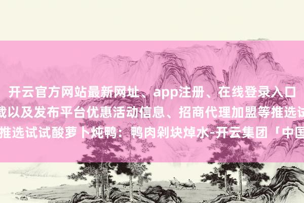 开云官方网站最新网址、app注册、在线登录入口、手机网页版、客户端下载以及发布平台优惠活动信息、招商代理加盟等推选试试酸萝卜炖鸭：鸭肉剁块焯水-开云集团「中国」Kaiyun·官方网站