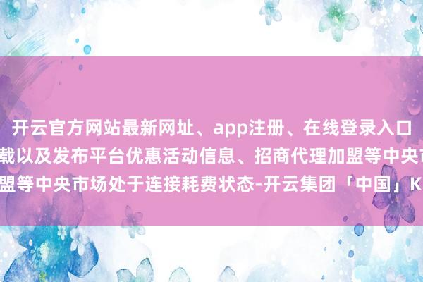 开云官方网站最新网址、app注册、在线登录入口、手机网页版、客户端下载以及发布平台优惠活动信息、招商代理加盟等中央市场处于连接耗费状态-开云集团「中国」Kaiyun·官方网站