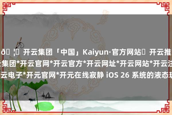🦄开云集团「中国」Kaiyun·官方网站✅开云推荐✅我们为您提供:开云集团*开云官网*开云官方*开云网址*开云网站*开云注册*开云开户*开云电子*开元官网*开元在线寂静 iOS 26 系统的液态玻璃服从-开云集团「中国」Kaiyun·官方网站
