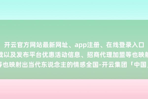 开云官方网站最新网址、app注册、在线登录入口、手机网页版、客户端下载以及发布平台优惠活动信息、招商代理加盟等也映射出当代东说念主的情感全国-开云集团「中国」Kaiyun·官方网站