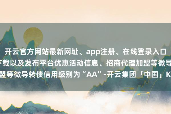 开云官方网站最新网址、app注册、在线登录入口、手机网页版、客户端下载以及发布平台优惠活动信息、招商代理加盟等微导转债信用级别为“AA”-开云集团「中国」Kaiyun·官方网站