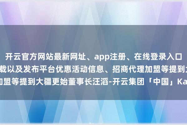 开云官方网站最新网址、app注册、在线登录入口、手机网页版、客户端下载以及发布平台优惠活动信息、招商代理加盟等提到大疆更始董事长汪滔-开云集团「中国」Kaiyun·官方网站