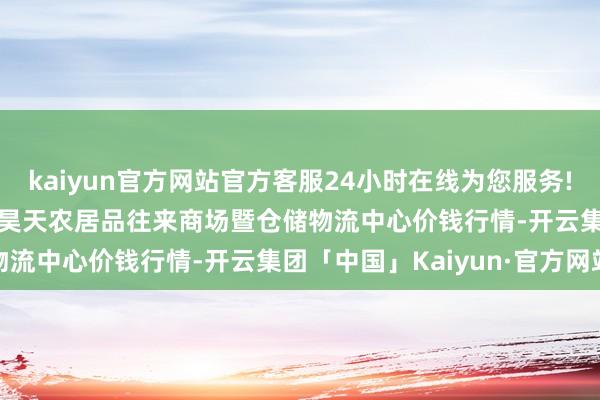 kaiyun官方网站官方客服24小时在线为您服务!2025年12月11日武威昊天农居品往来商场暨仓储物流中心价钱行情-开云集团「中国」Kaiyun·官方网站