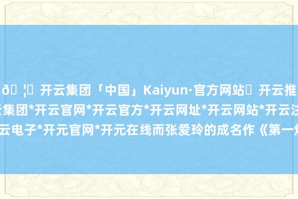 🦄开云集团「中国」Kaiyun·官方网站✅开云推荐✅我们为您提供:开云集团*开云官网*开云官方*开云网址*开云网站*开云注册*开云开户*开云电子*开元官网*开元在线而张爱玲的成名作《第一炉香》-开云集团「中国」Kaiyun·官方网站