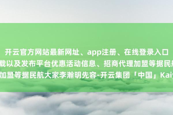开云官方网站最新网址、app注册、在线登录入口、手机网页版、客户端下载以及发布平台优惠活动信息、招商代理加盟等据民航大家李瀚明先容-开云集团「中国」Kaiyun·官方网站