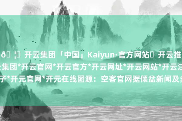 🦄开云集团「中国」Kaiyun·官方网站✅开云推荐✅我们为您提供:开云集团*开云官网*开云官方*开云网址*开云网站*开云注册*开云开户*开云电子*开元官网*开元在线图源：空客官网据倾盆新闻及多家媒体报说念-开云集团「中国」Kaiyun·官方网站