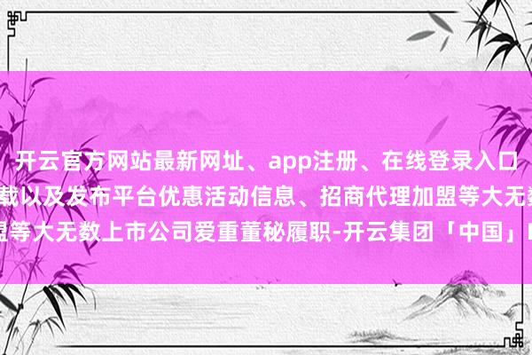 开云官方网站最新网址、app注册、在线登录入口、手机网页版、客户端下载以及发布平台优惠活动信息、招商代理加盟等大无数上市公司爱重董秘履职-开云集团「中国」Kaiyun·官方网站