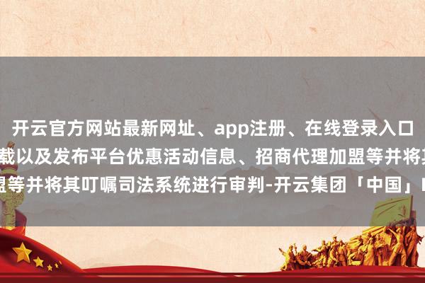 开云官方网站最新网址、app注册、在线登录入口、手机网页版、客户端下载以及发布平台优惠活动信息、招商代理加盟等并将其叮嘱司法系统进行审判-开云集团「中国」Kaiyun·官方网站