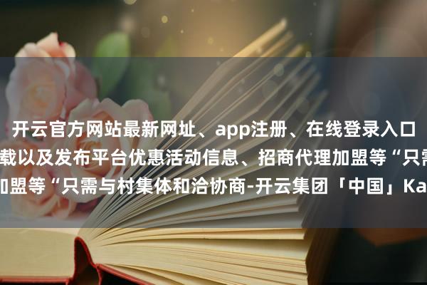 开云官方网站最新网址、app注册、在线登录入口、手机网页版、客户端下载以及发布平台优惠活动信息、招商代理加盟等“只需与村集体和洽协商-开云集团「中国」Kaiyun·官方网站