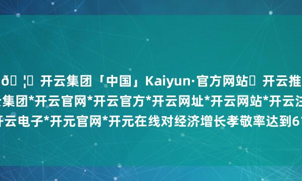 🦄开云集团「中国」Kaiyun·官方网站✅开云推荐✅我们为您提供:开云集团*开云官网*开云官方*开云网址*开云网站*开云注册*开云开户*开云电子*开元官网*开元在线对经济增长孝敬率达到61.7%-开云集团「中国」Kaiyun·官方网站
